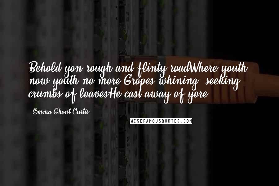 Emma Ghent Curtis Quotes: Behold yon rough and flinty roadWhere youth, now youth no more,Gropes whining, seeking crumbs of loavesHe cast away of yore.