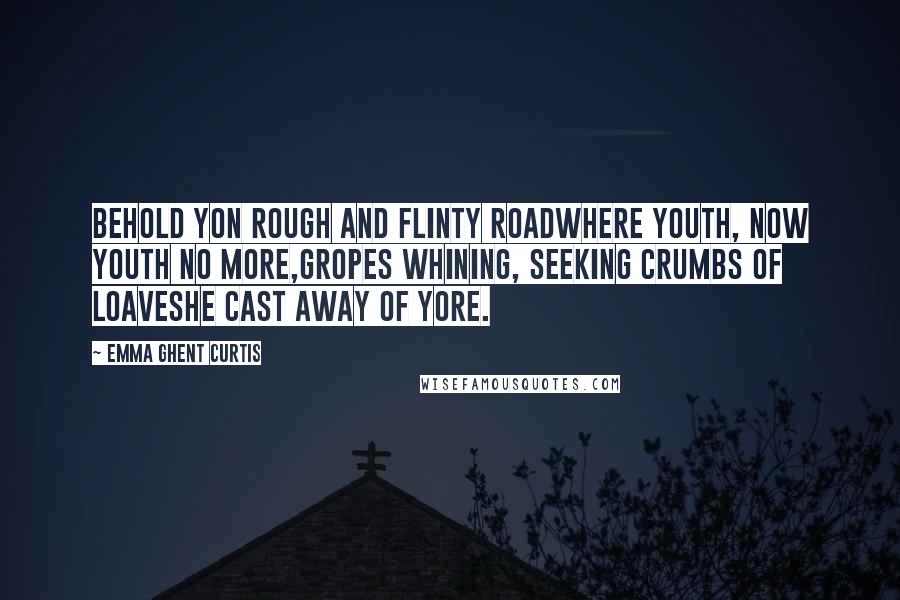 Emma Ghent Curtis Quotes: Behold yon rough and flinty roadWhere youth, now youth no more,Gropes whining, seeking crumbs of loavesHe cast away of yore.