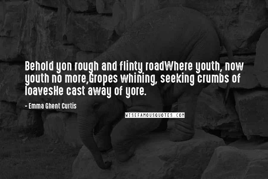 Emma Ghent Curtis Quotes: Behold yon rough and flinty roadWhere youth, now youth no more,Gropes whining, seeking crumbs of loavesHe cast away of yore.