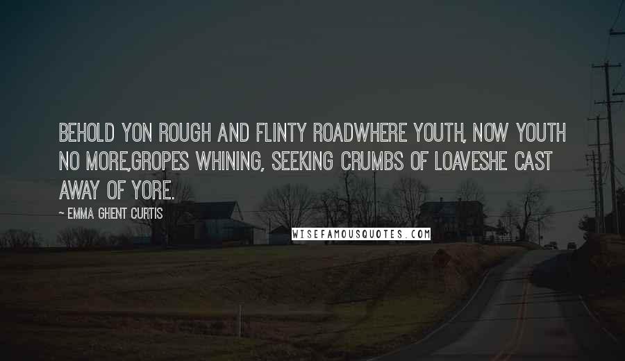 Emma Ghent Curtis Quotes: Behold yon rough and flinty roadWhere youth, now youth no more,Gropes whining, seeking crumbs of loavesHe cast away of yore.