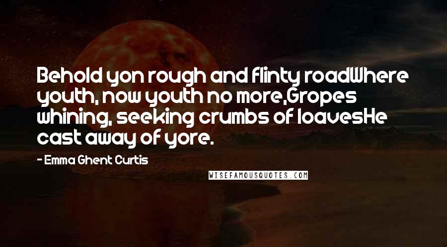 Emma Ghent Curtis Quotes: Behold yon rough and flinty roadWhere youth, now youth no more,Gropes whining, seeking crumbs of loavesHe cast away of yore.