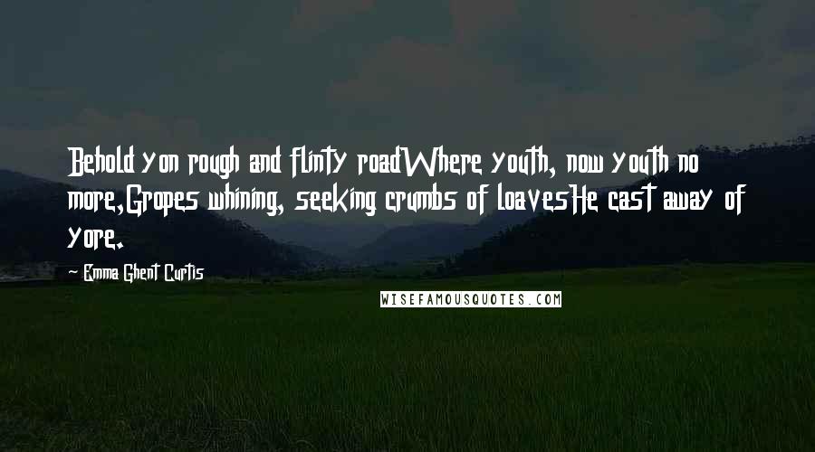 Emma Ghent Curtis Quotes: Behold yon rough and flinty roadWhere youth, now youth no more,Gropes whining, seeking crumbs of loavesHe cast away of yore.