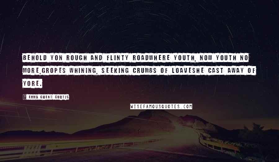 Emma Ghent Curtis Quotes: Behold yon rough and flinty roadWhere youth, now youth no more,Gropes whining, seeking crumbs of loavesHe cast away of yore.