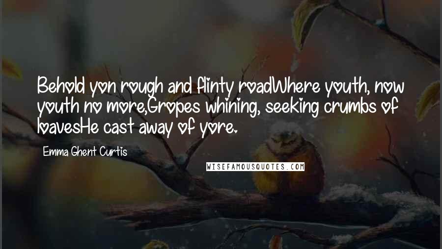 Emma Ghent Curtis Quotes: Behold yon rough and flinty roadWhere youth, now youth no more,Gropes whining, seeking crumbs of loavesHe cast away of yore.