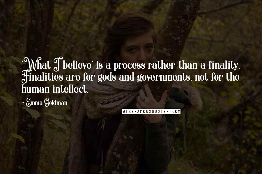 Emma Goldman Quotes: 'What I believe' is a process rather than a finality. Finalities are for gods and governments, not for the human intellect.