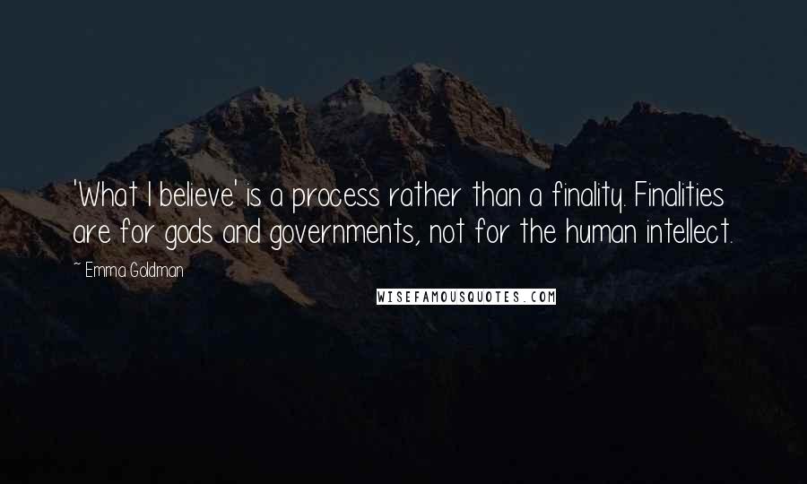 Emma Goldman Quotes: 'What I believe' is a process rather than a finality. Finalities are for gods and governments, not for the human intellect.