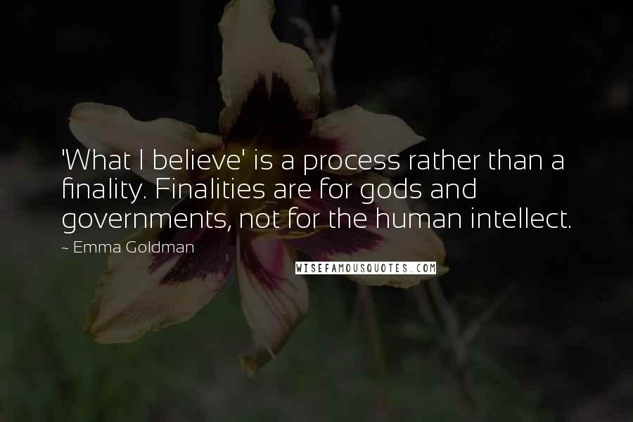 Emma Goldman Quotes: 'What I believe' is a process rather than a finality. Finalities are for gods and governments, not for the human intellect.