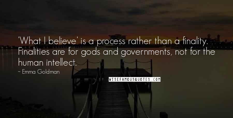 Emma Goldman Quotes: 'What I believe' is a process rather than a finality. Finalities are for gods and governments, not for the human intellect.