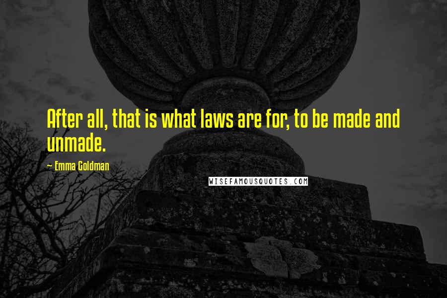 Emma Goldman Quotes: After all, that is what laws are for, to be made and unmade.
