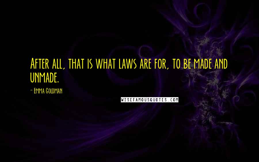 Emma Goldman Quotes: After all, that is what laws are for, to be made and unmade.