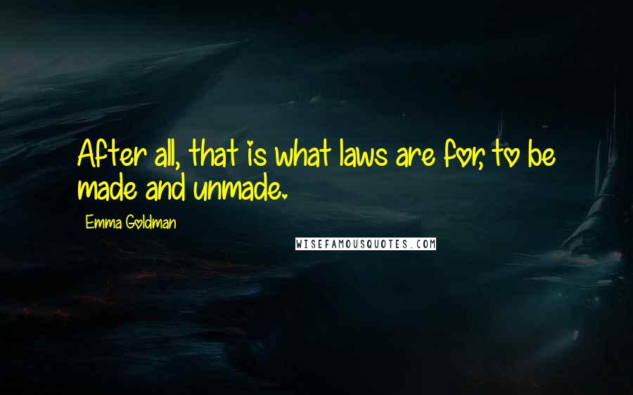 Emma Goldman Quotes: After all, that is what laws are for, to be made and unmade.