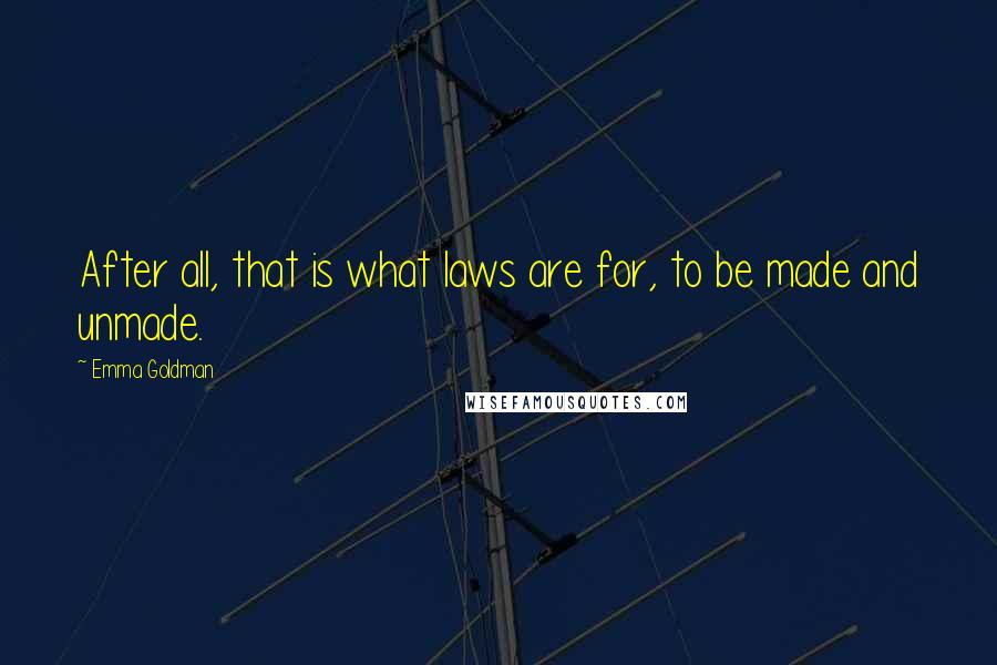 Emma Goldman Quotes: After all, that is what laws are for, to be made and unmade.