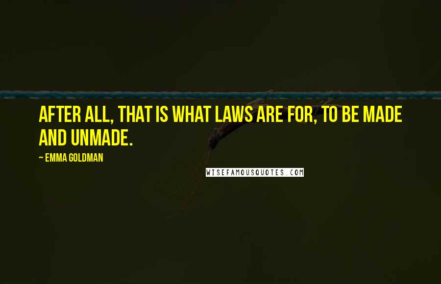 Emma Goldman Quotes: After all, that is what laws are for, to be made and unmade.