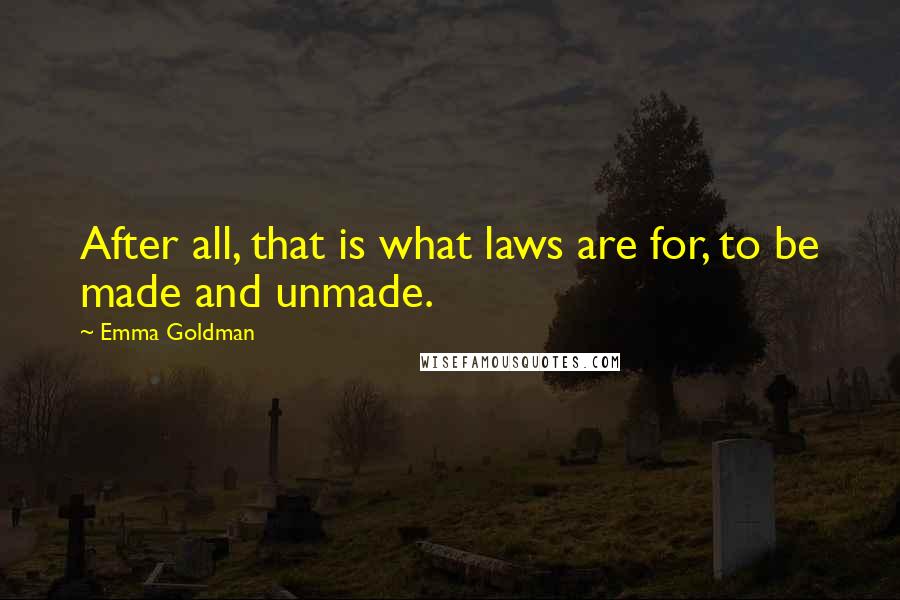 Emma Goldman Quotes: After all, that is what laws are for, to be made and unmade.