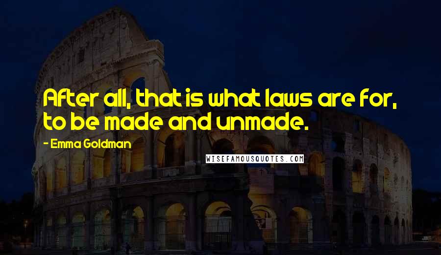 Emma Goldman Quotes: After all, that is what laws are for, to be made and unmade.
