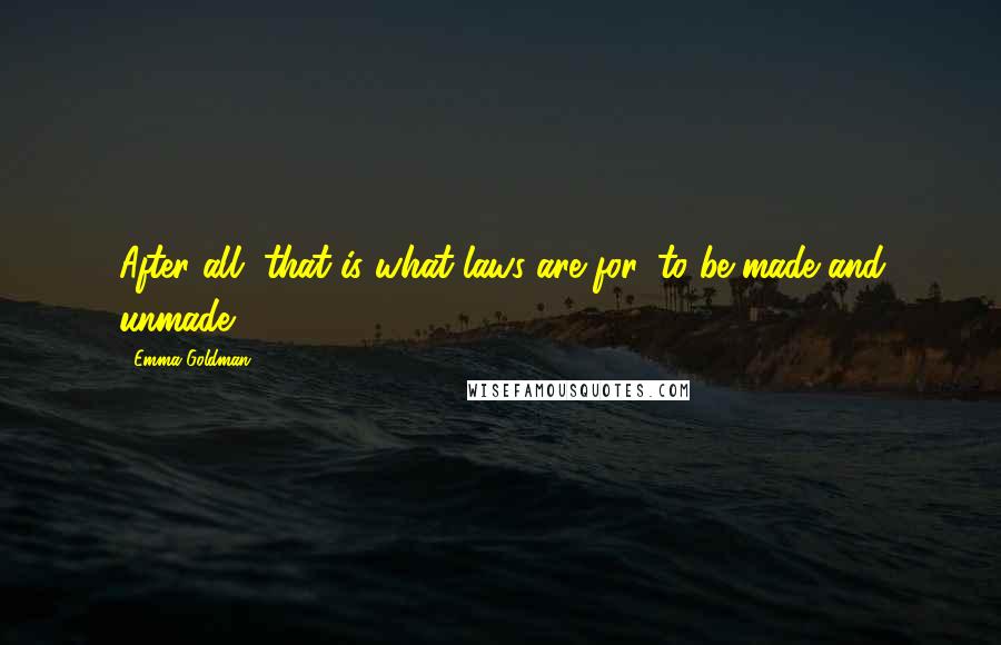 Emma Goldman Quotes: After all, that is what laws are for, to be made and unmade.