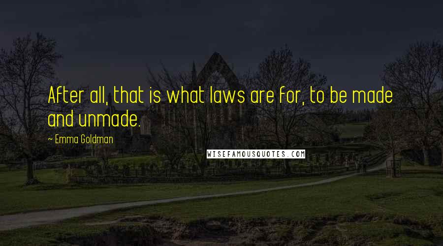 Emma Goldman Quotes: After all, that is what laws are for, to be made and unmade.
