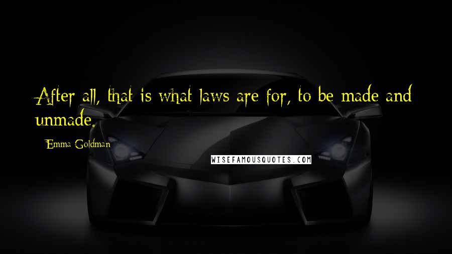 Emma Goldman Quotes: After all, that is what laws are for, to be made and unmade.