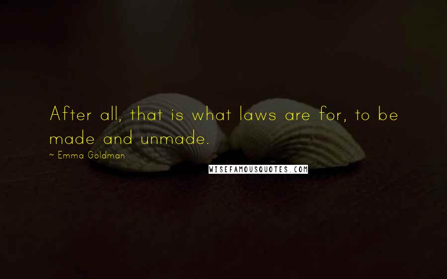 Emma Goldman Quotes: After all, that is what laws are for, to be made and unmade.