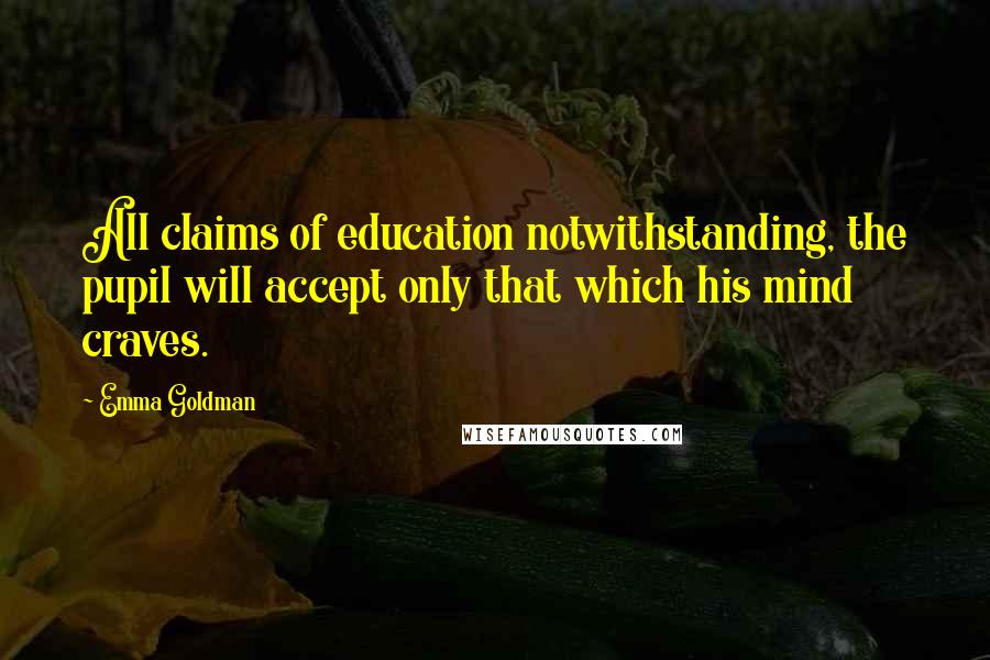 Emma Goldman Quotes: All claims of education notwithstanding, the pupil will accept only that which his mind craves.