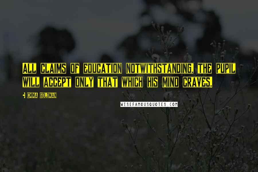 Emma Goldman Quotes: All claims of education notwithstanding, the pupil will accept only that which his mind craves.