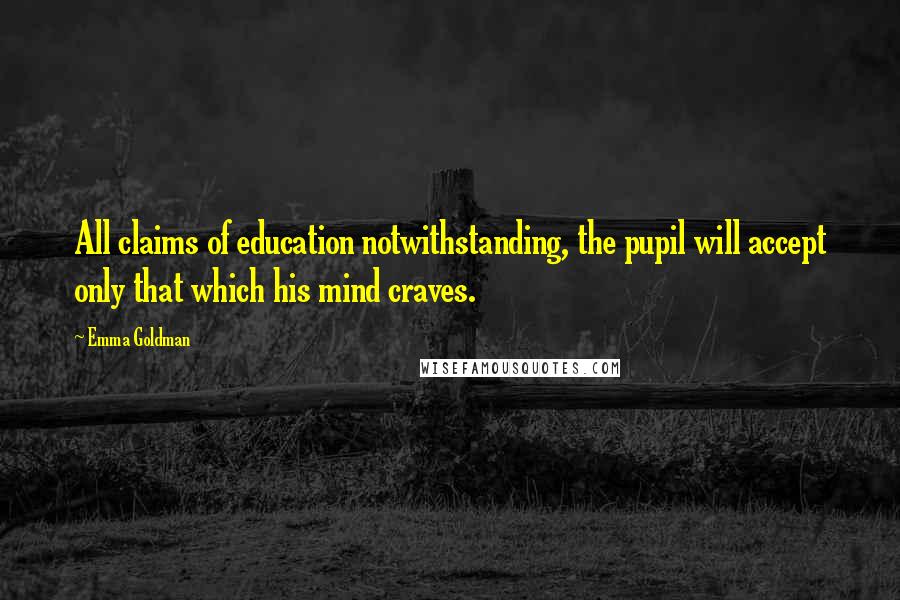 Emma Goldman Quotes: All claims of education notwithstanding, the pupil will accept only that which his mind craves.