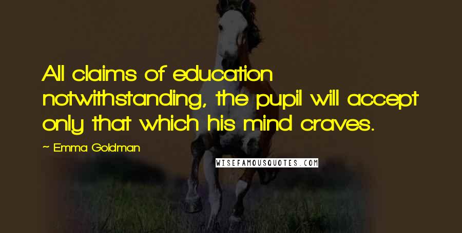 Emma Goldman Quotes: All claims of education notwithstanding, the pupil will accept only that which his mind craves.