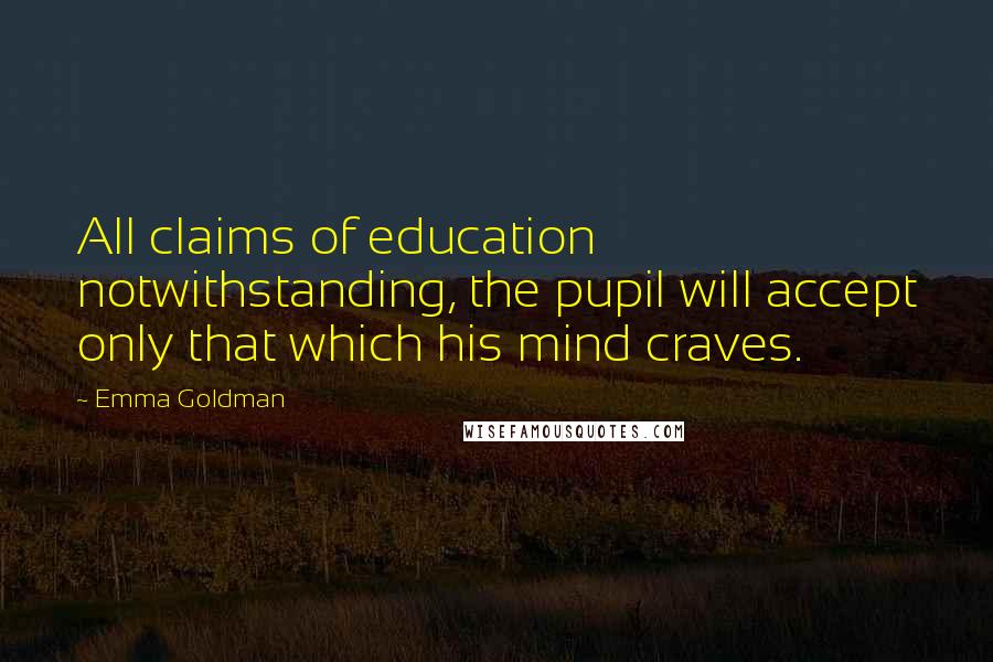 Emma Goldman Quotes: All claims of education notwithstanding, the pupil will accept only that which his mind craves.