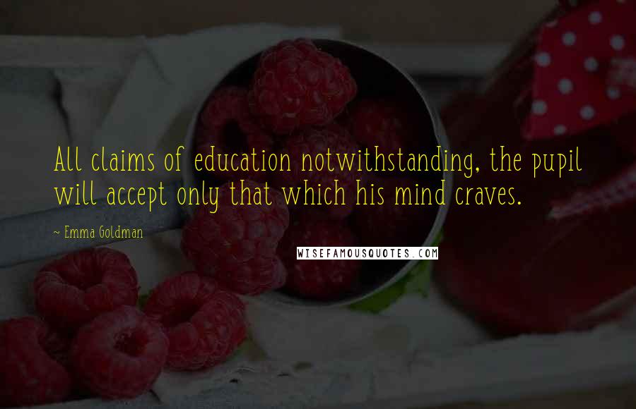 Emma Goldman Quotes: All claims of education notwithstanding, the pupil will accept only that which his mind craves.