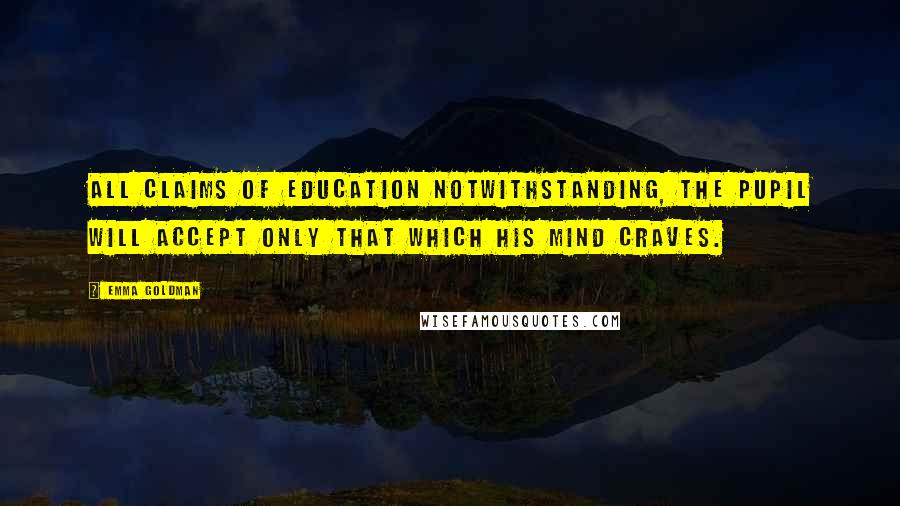 Emma Goldman Quotes: All claims of education notwithstanding, the pupil will accept only that which his mind craves.
