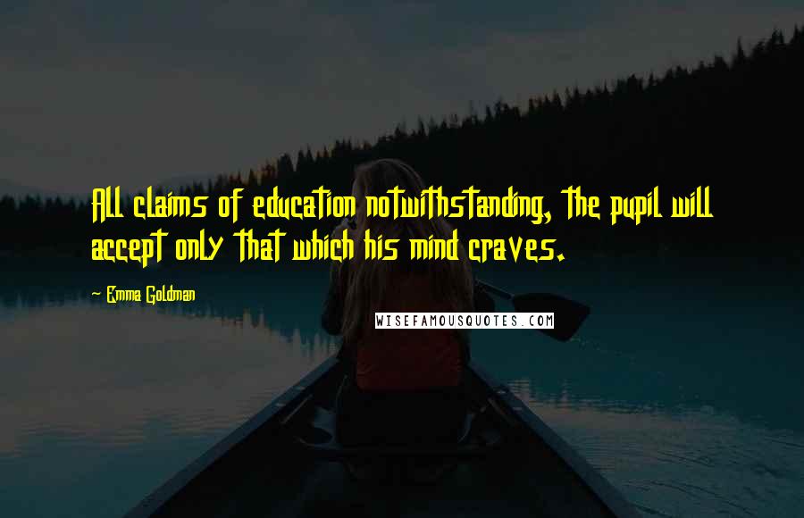 Emma Goldman Quotes: All claims of education notwithstanding, the pupil will accept only that which his mind craves.