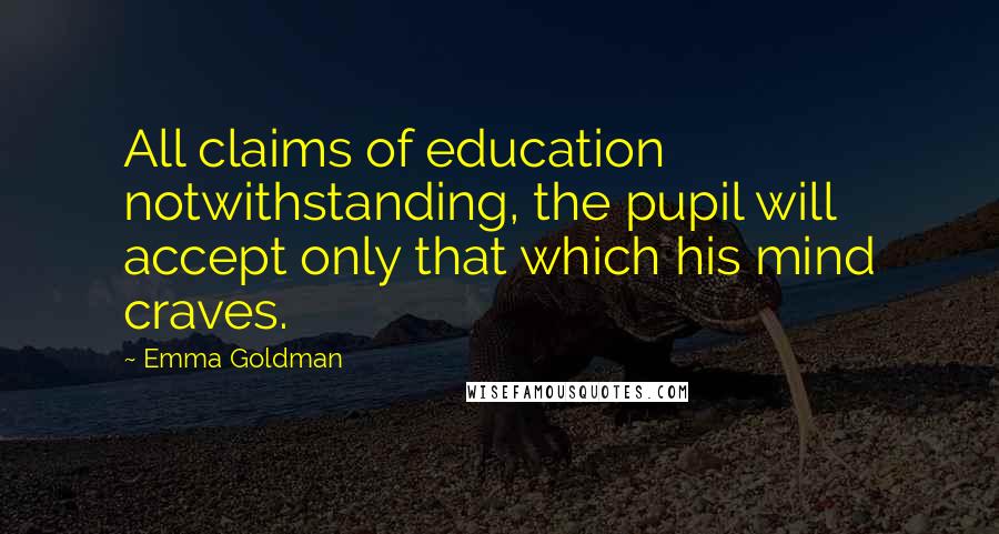 Emma Goldman Quotes: All claims of education notwithstanding, the pupil will accept only that which his mind craves.