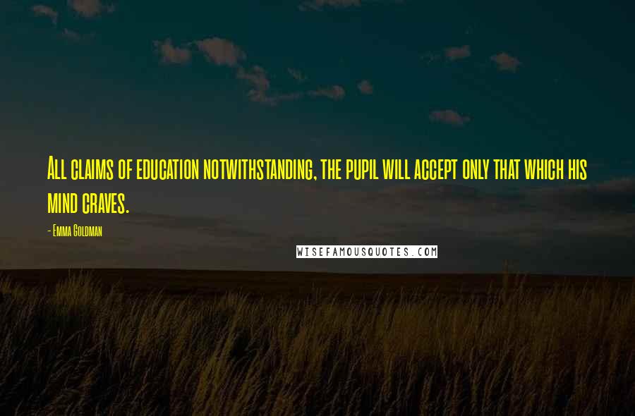 Emma Goldman Quotes: All claims of education notwithstanding, the pupil will accept only that which his mind craves.