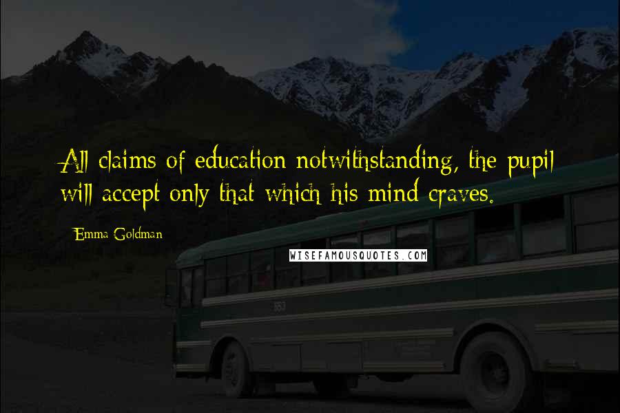 Emma Goldman Quotes: All claims of education notwithstanding, the pupil will accept only that which his mind craves.