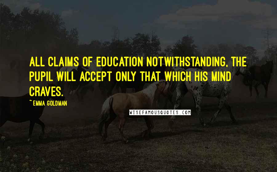 Emma Goldman Quotes: All claims of education notwithstanding, the pupil will accept only that which his mind craves.