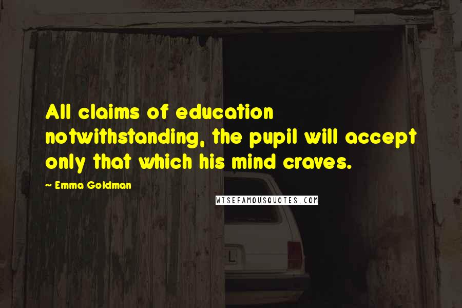 Emma Goldman Quotes: All claims of education notwithstanding, the pupil will accept only that which his mind craves.