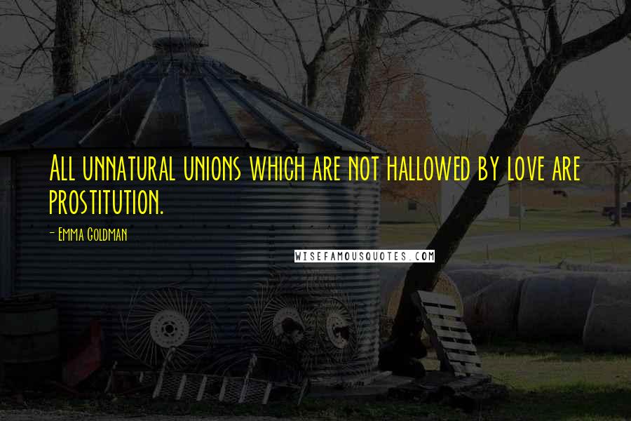 Emma Goldman Quotes: All unnatural unions which are not hallowed by love are prostitution.