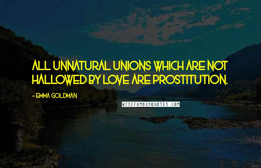 Emma Goldman Quotes: All unnatural unions which are not hallowed by love are prostitution.