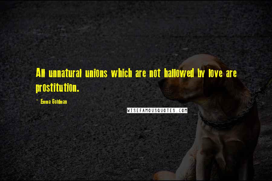 Emma Goldman Quotes: All unnatural unions which are not hallowed by love are prostitution.