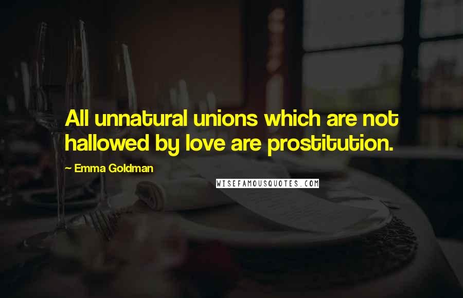 Emma Goldman Quotes: All unnatural unions which are not hallowed by love are prostitution.