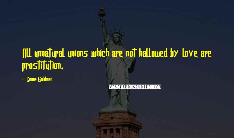 Emma Goldman Quotes: All unnatural unions which are not hallowed by love are prostitution.