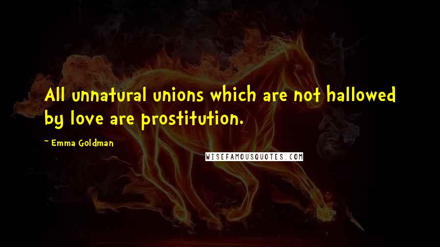 Emma Goldman Quotes: All unnatural unions which are not hallowed by love are prostitution.
