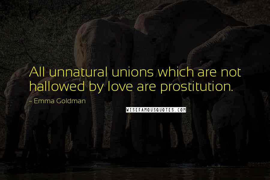Emma Goldman Quotes: All unnatural unions which are not hallowed by love are prostitution.