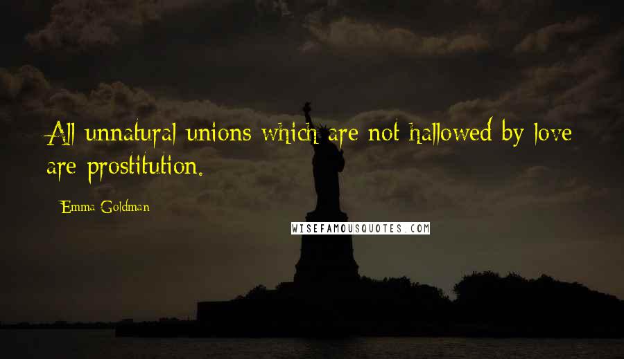 Emma Goldman Quotes: All unnatural unions which are not hallowed by love are prostitution.