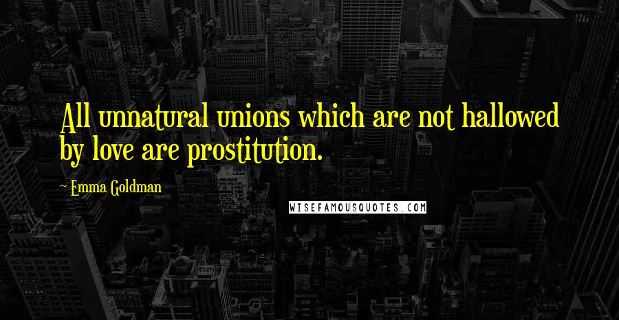Emma Goldman Quotes: All unnatural unions which are not hallowed by love are prostitution.