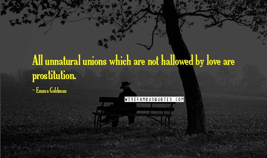 Emma Goldman Quotes: All unnatural unions which are not hallowed by love are prostitution.
