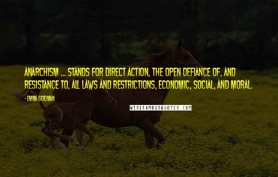 Emma Goldman Quotes: Anarchism ... stands for direct action, the open defiance of, and resistance to, all laws and restrictions, economic, social, and moral.
