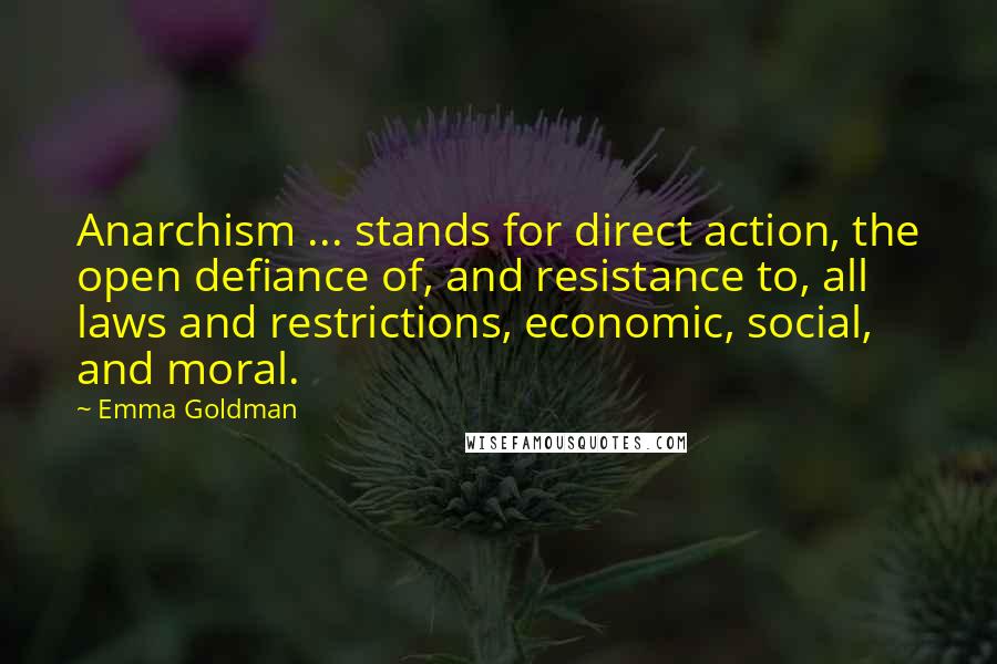 Emma Goldman Quotes: Anarchism ... stands for direct action, the open defiance of, and resistance to, all laws and restrictions, economic, social, and moral.