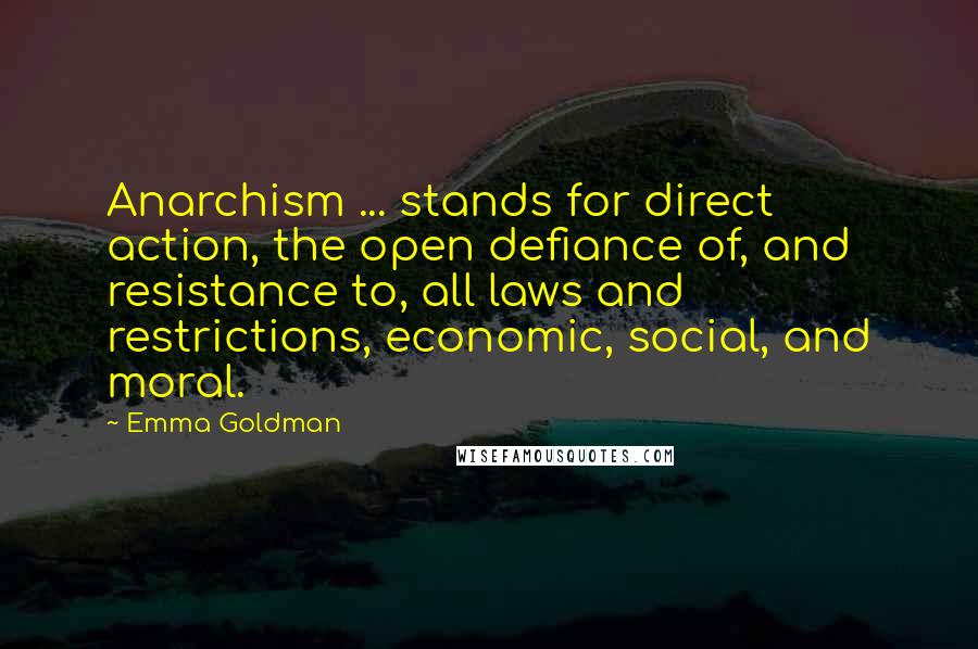 Emma Goldman Quotes: Anarchism ... stands for direct action, the open defiance of, and resistance to, all laws and restrictions, economic, social, and moral.