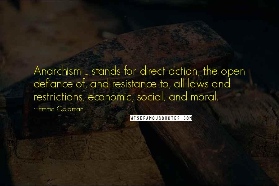 Emma Goldman Quotes: Anarchism ... stands for direct action, the open defiance of, and resistance to, all laws and restrictions, economic, social, and moral.